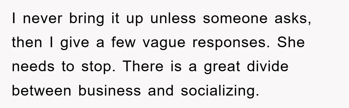 I never bring it up unless someone asks, then I give a few vague responses. She needs to stop. There is a great divide between business and socializing.