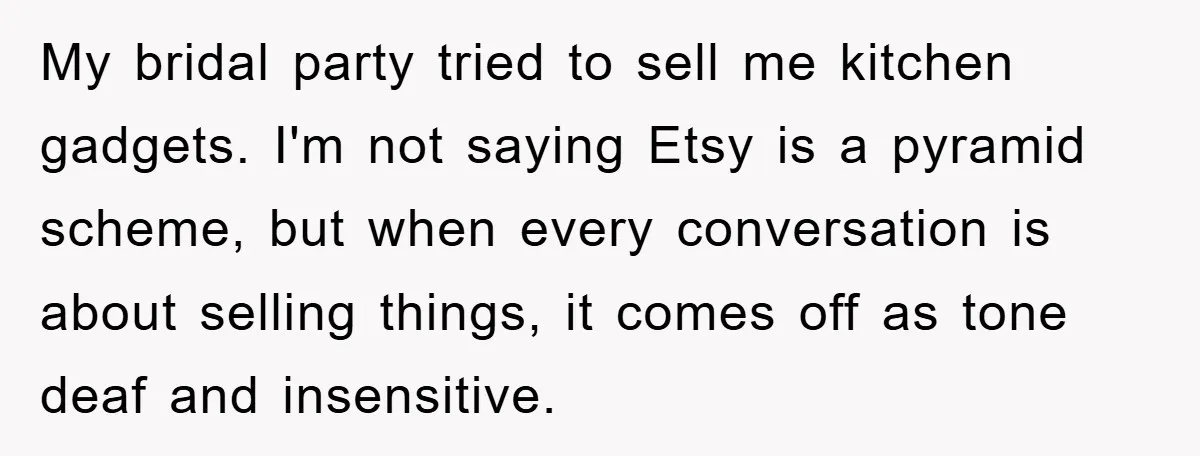 My bridal party tried to sell me kitchen gadgets. I'm not saying Etsy is a pyramid scheme, but when every conversation is about selling things, it comes off as tone...