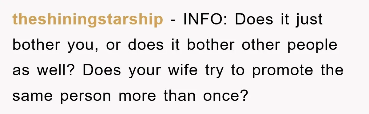 theshiningstarship − INFO: Does it just bother you, or does it bother other people as well? Does your wife try to promote the same person more than once?