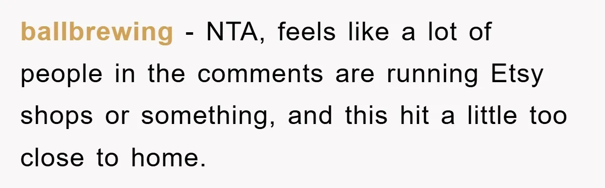 ballbrewing − NTA, feels like a lot of people in the comments are running Etsy shops or something, and this hit a little too close to home.