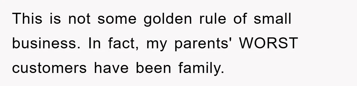 This is not some golden rule of small business. In fact, my parents' WORST customers have been family.