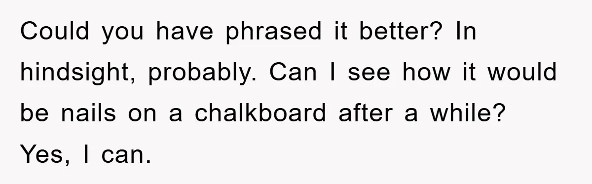Could you have phrased it better? In hindsight, probably. Can I see how it would be nails on a chalkboard after a while? Yes, I can.