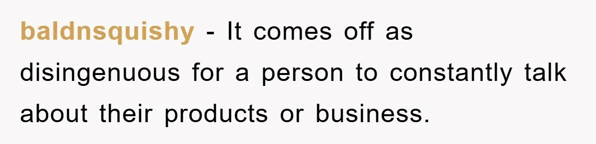 baldnsquishy − It comes off as disingenuous for a person to constantly talk about their products or business.