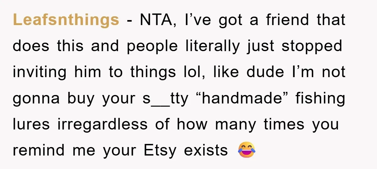 Leafsnthings − NTA, I’ve got a friend that does this and people literally just stopped inviting him to things lol, like dude I’m not gonna buy your s__tty “handmade” fishing...