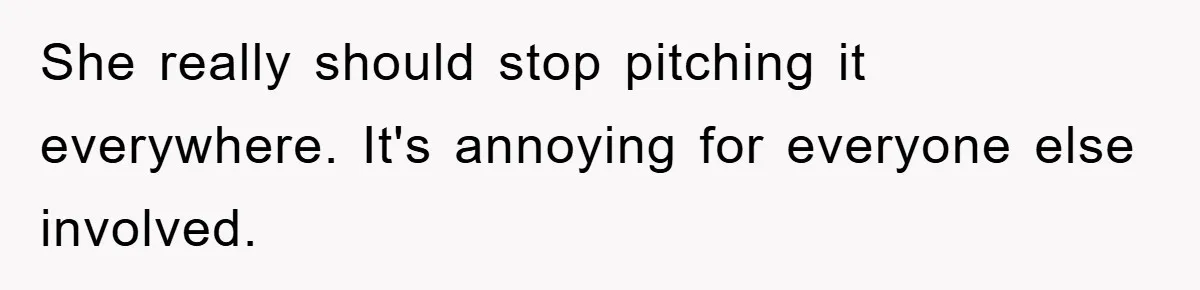 She really should stop pitching it everywhere. It's annoying for everyone else involved.