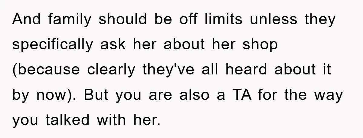 And family should be off limits unless they specifically ask her about her shop (because clearly they've all heard about it by now). But you are also a TA for...
