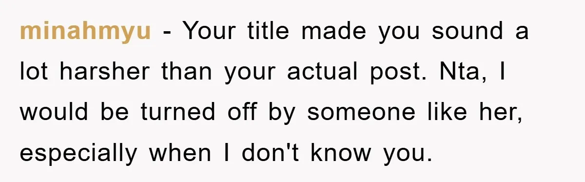 minahmyu − Your title made you sound a lot harsher than your actual post. Nta, I would be turned off by someone like her, especially when I don't know you.