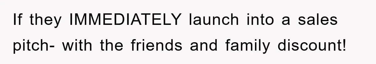 If they IMMEDIATELY launch into a sales pitch- with the friends and family discount!