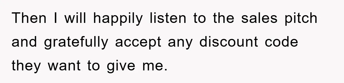 Then I will happily listen to the sales pitch and gratefully accept any discount code they want to give me.