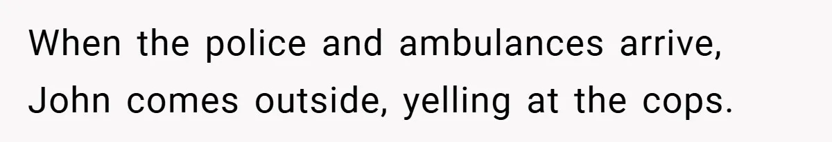 When the police and ambulances arrive, John comes outside, yelling at the cops.