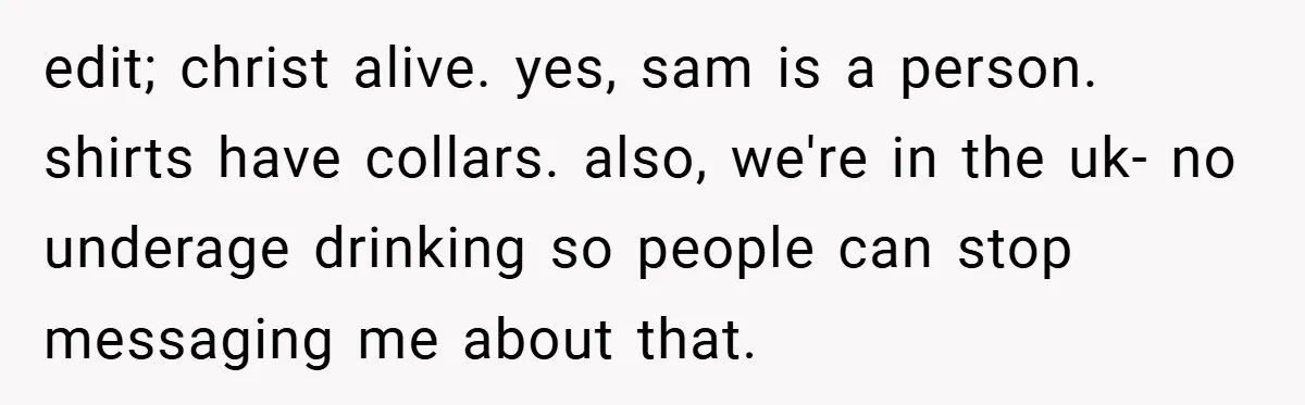 edit; christ alive. yes, sam is a person. shirts have collars. also, we're in the uk- no underage drinking so people can stop messaging me about that.