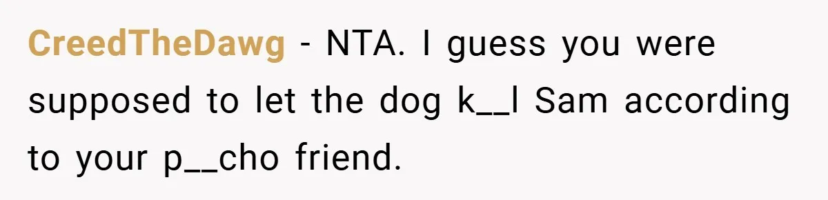 CreedTheDawg − NTA. I guess you were supposed to let the dog k__l Sam according to your p__cho friend.
