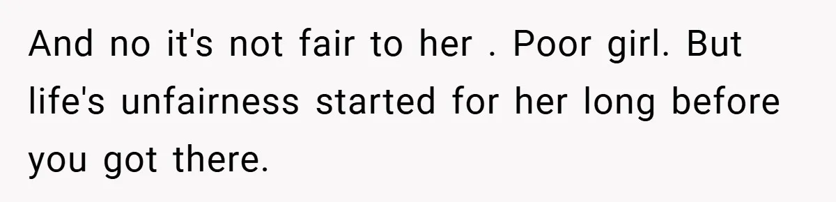 And no it's not fair to her . Poor girl. But life's unfairness started for her long before you got there.