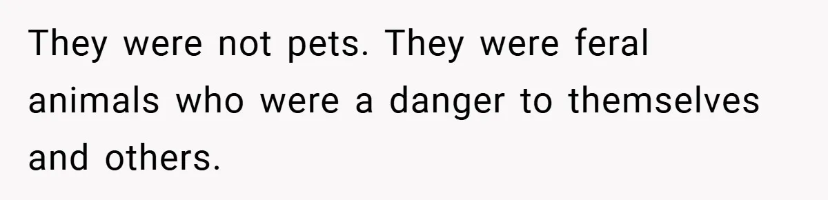 They were not pets. They were feral animals who were a danger to themselves and others.