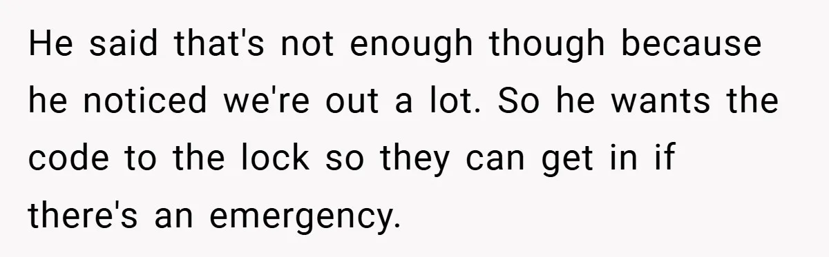 He said that's not enough though because he noticed we're out a lot. So he wants the code to the lock so they can get in if there's an emergency.