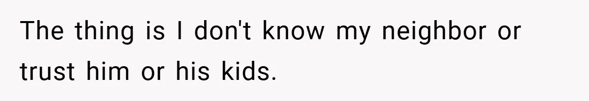 The thing is I don't know my neighbor or trust him or his kids.