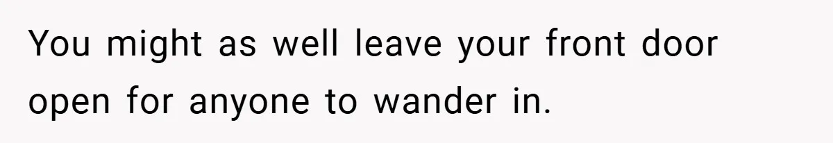 You might as well leave your front door open for anyone to wander in.