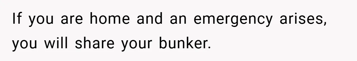 If you are home and an emergency arises, you will share your bunker.