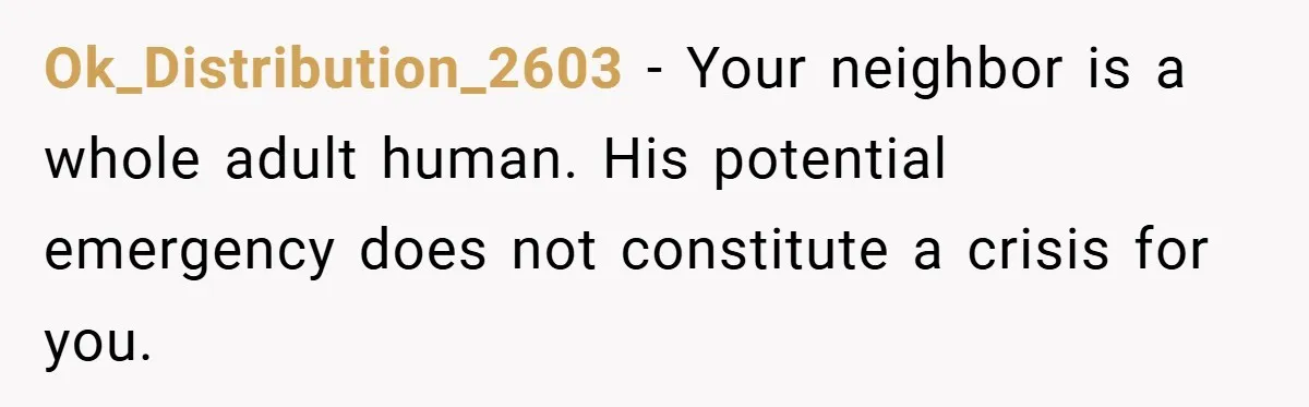 Ok_Distribution_2603 − Your neighbor is a whole adult human. His potential emergency does not constitute a crisis for you.