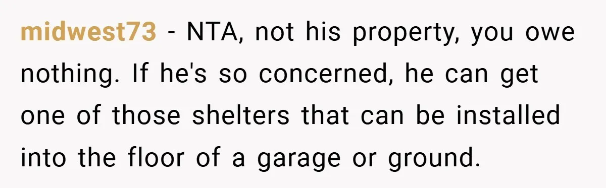 midwest73 − NTA, not his property, you owe nothing. If he's so concerned, he can get one of those shelters that can be installed into the floor of a garage...