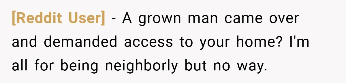 [Reddit User] − A grown man came over and demanded access to your home? I'm all for being neighborly but no way.