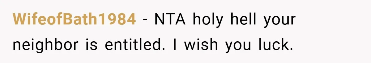 WifeofBath1984 − NTA holy hell your neighbor is entitled. I wish you luck.