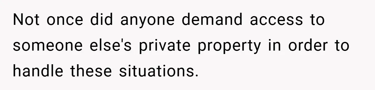 Not once did anyone demand access to someone else's private property in order to handle these situations.