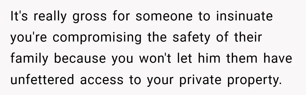 It's really gross for someone to insinuate you're compromising the safety of their family because you won't let him them have unfettered access to your private property.