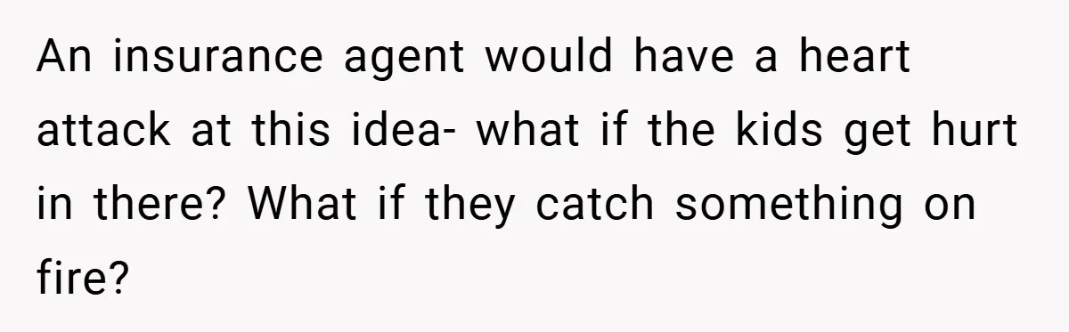 An insurance agent would have a heart attack at this idea- what if the kids get hurt in there? What if they catch something on fire?