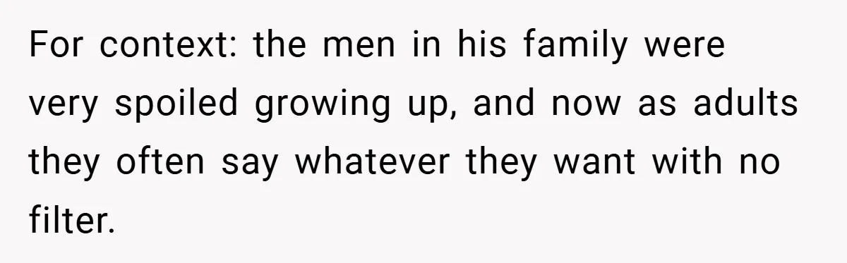 For context: the men in his family were very spoiled growing up, and now as adults they often say whatever they want with no filter.