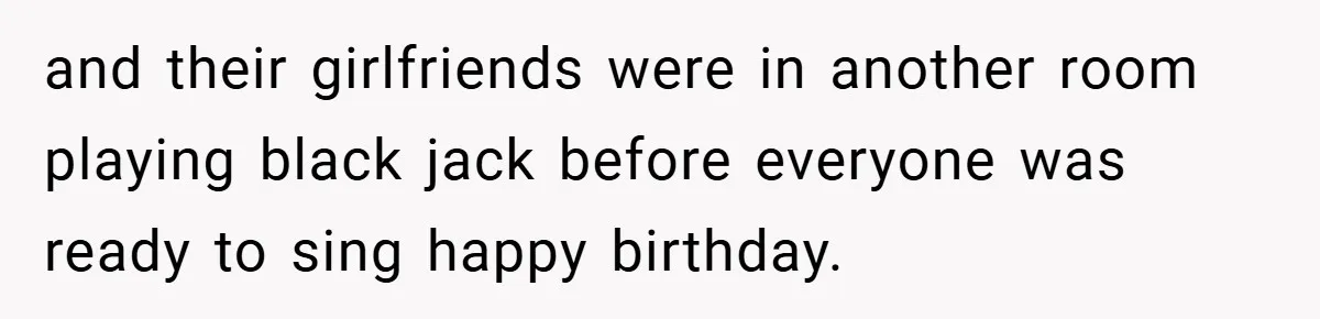 and their girlfriends were in another room playing black jack before everyone was ready to sing happy birthday.