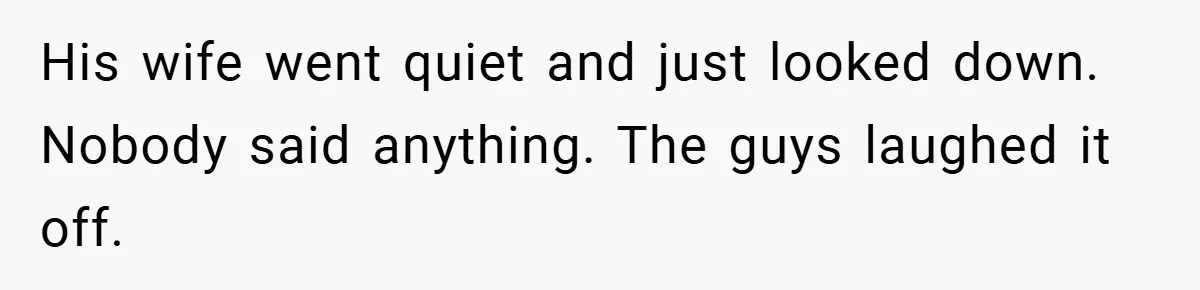 His wife went quiet and just looked down. Nobody said anything. The guys laughed it off.