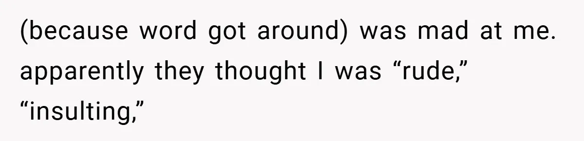 (because word got around) was mad at me. apparently they thought I was “rude,” “insulting,”