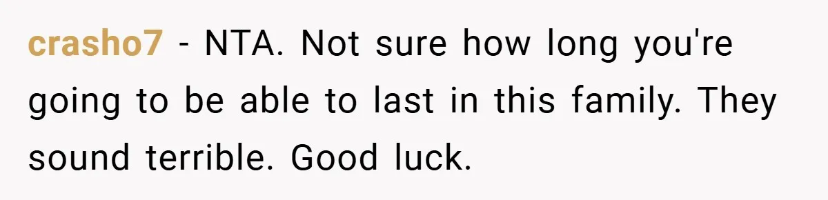 crasho7 − NTA. Not sure how long you're going to be able to last in this family. They sound terrible. Good luck.