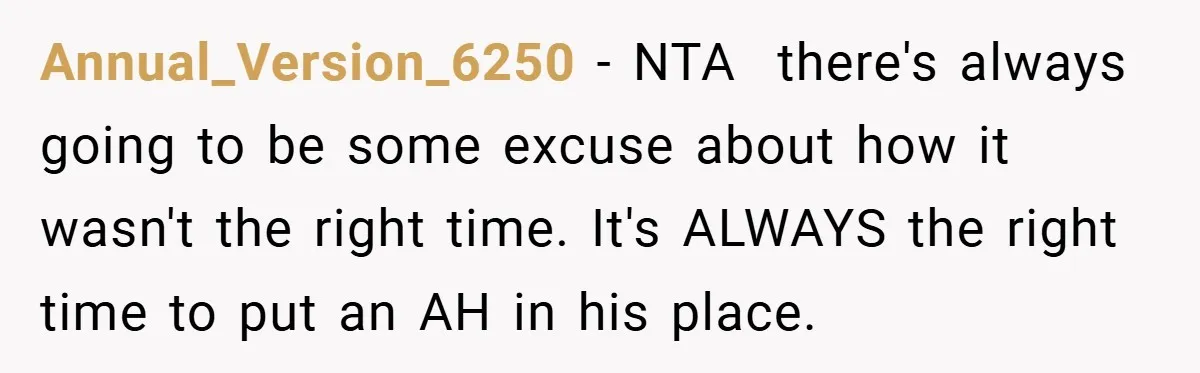 Annual_Version_6250 − NTA  there's always going to be some excuse about how it wasn't the right time. It's ALWAYS the right time to put an AH in his place.