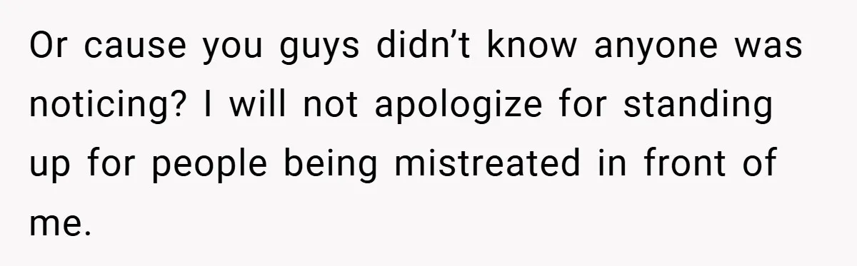 Or cause you guys didn’t know anyone was noticing? I will not apologize for standing up for people being mistreated in front of me.