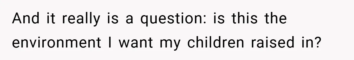And it really is a question: is this the environment I want my children raised in?