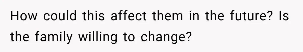 How could this affect them in the future? Is the family willing to change?