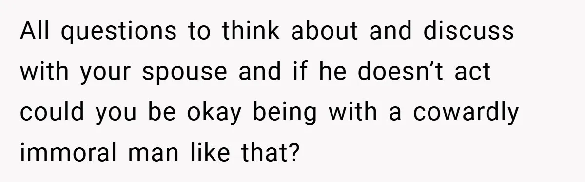 All questions to think about and discuss with your spouse and if he doesn’t act could you be okay being with a cowardly immoral man like that?