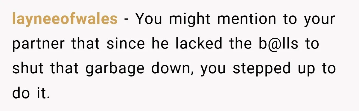 layneeofwales − You might mention to your partner that since he lacked the b@lls to shut that garbage down, you stepped up to do it.