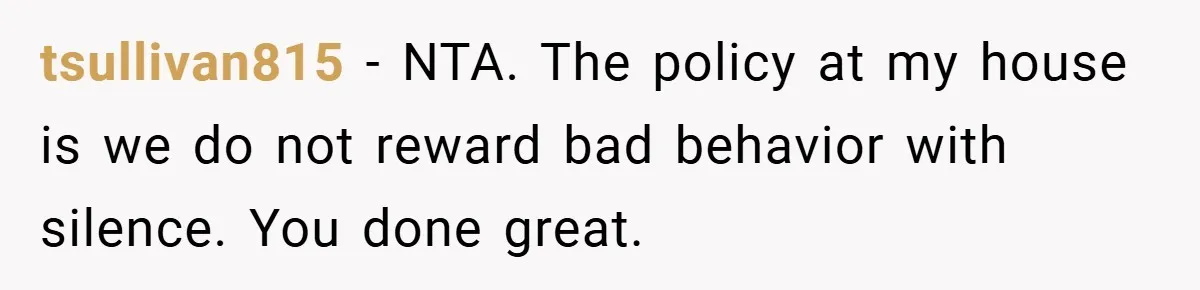 tsullivan815 − NTA. The policy at my house is we do not reward bad behavior with silence. You done great.