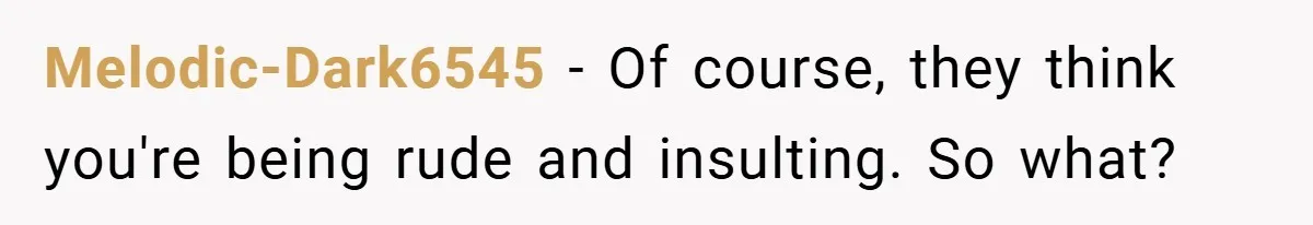 Melodic-Dark6545 − Of course, they think you're being rude and insulting. So what?