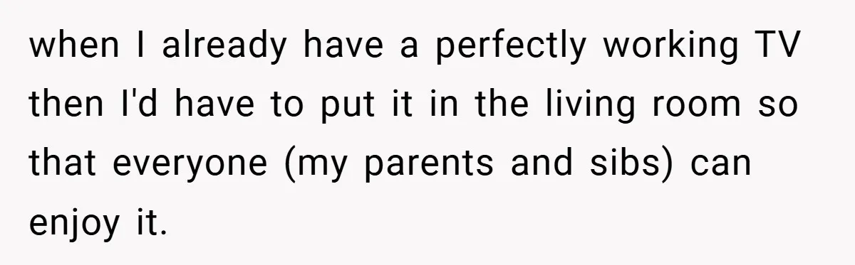 when I already have a perfectly working TV then I'd have to put it in the living room so that everyone (my parents and sibs) can enjoy it.