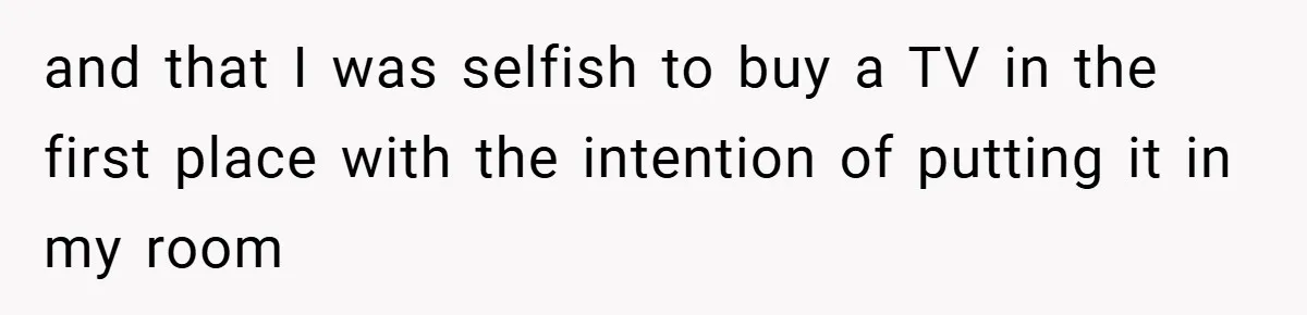 and that I was selfish to buy a TV in the first place with the intention of putting it in my room