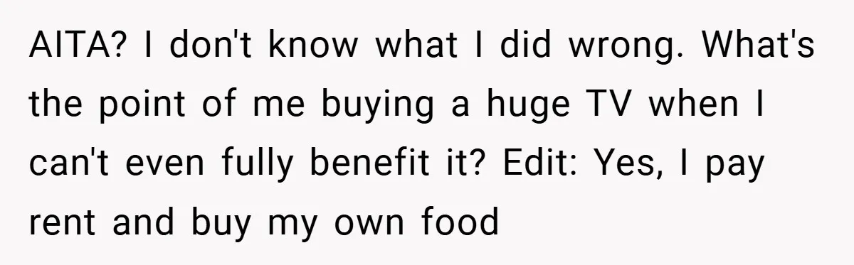 AITA? I don't know what I did wrong. What's the point of me buying a huge TV when I can't even fully benefit it? Edit: Yes, I pay rent and...