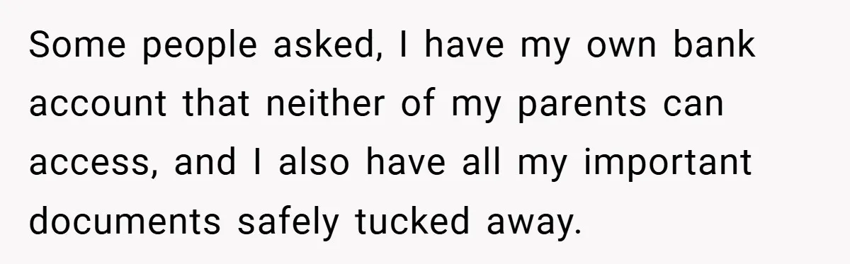 Some people asked, I have my own bank account that neither of my parents can access, and I also have all my important documents safely tucked away.