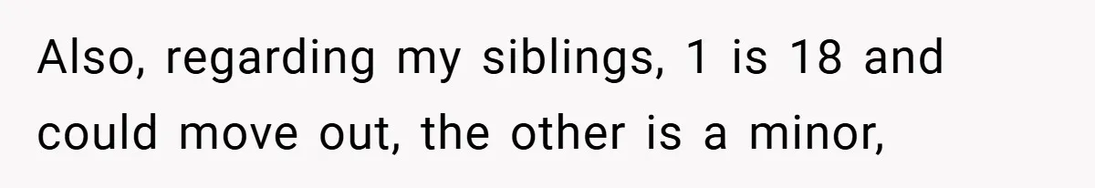 Also, regarding my siblings, 1 is 18 and could move out, the other is a minor,