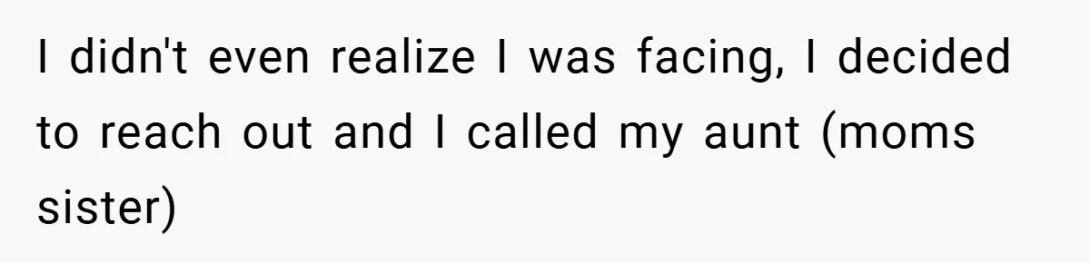 I didn't even realize I was facing, I decided to reach out and I called my aunt (moms sister)