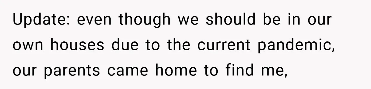 Update: even though we should be in our own houses due to the current pandemic, our parents came home to find me,