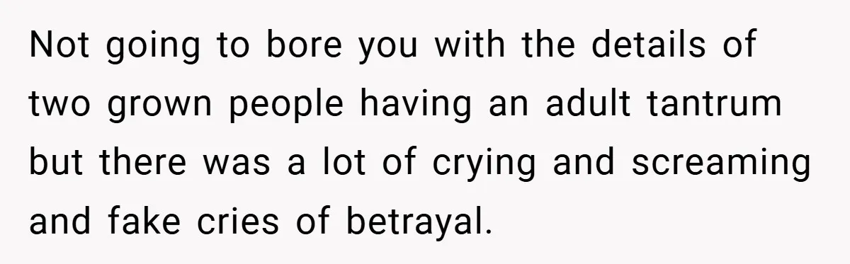 Not going to bore you with the details of two grown people having an adult tantrum but there was a lot of crying and screaming and fake cries of betrayal.